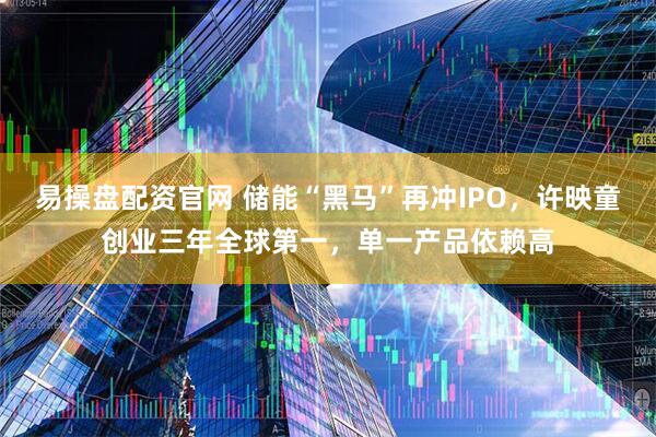 易操盘配资官网 储能“黑马”再冲IPO，许映童创业三年全球第一，单一产品依赖高