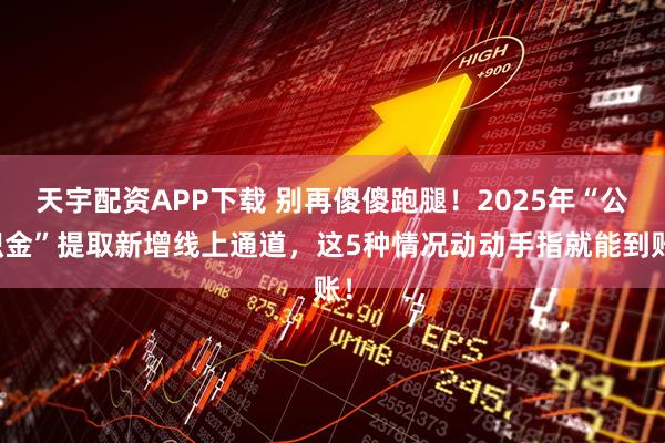 天宇配资APP下载 别再傻傻跑腿！2025年“公积金”提取新增线上通道，这5种情况动动手指就能到账！