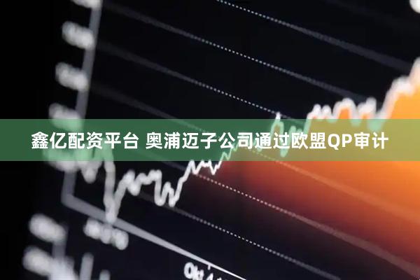 鑫亿配资平台 奥浦迈子公司通过欧盟QP审计