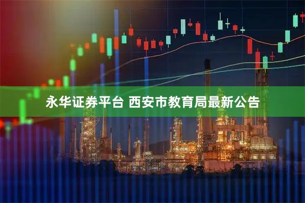 永华证券平台 西安市教育局最新公告