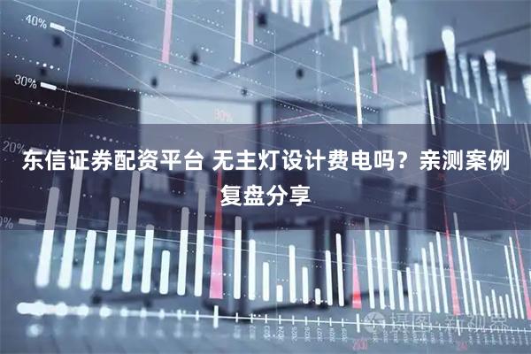 东信证券配资平台 无主灯设计费电吗？亲测案例复盘分享