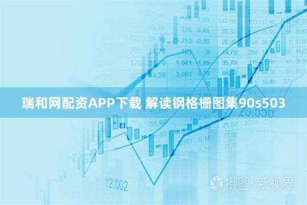 瑞和网配资APP下载 解读钢格栅图集90s503