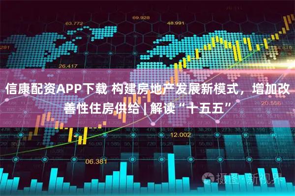 信康配资APP下载 构建房地产发展新模式，增加改善性住房供给 | 解读“十五五”