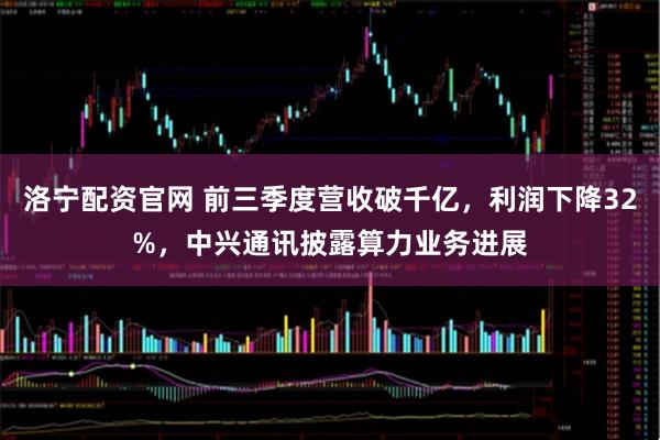 洛宁配资官网 前三季度营收破千亿，利润下降32%，中兴通讯披露算力业务进展