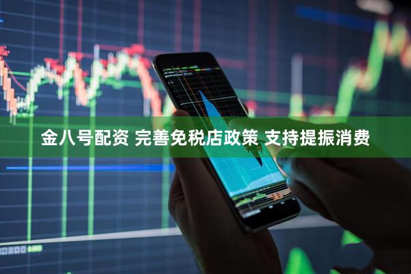 金八号配资 完善免税店政策 支持提振消费