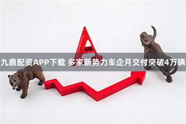 九鼎配资APP下载 多家新势力车企月交付突破4万辆