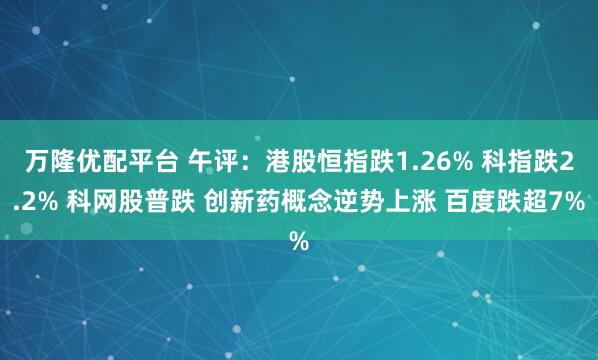 万隆优配平台 午评：港股恒指跌1.26% 科指跌2.2% 科网股普跌 创新药概念逆势上涨 百度跌超7%
