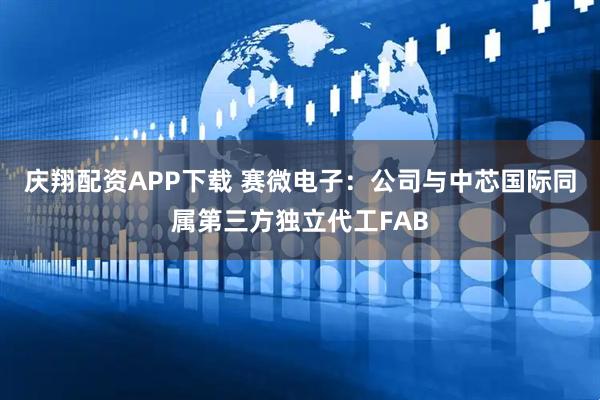 庆翔配资APP下载 赛微电子:公司与中芯国际同属第三方独立代工FAB
