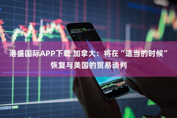 港盛国际APP下载 加拿大：将在“适当的时候”恢复与美国的贸易谈判
