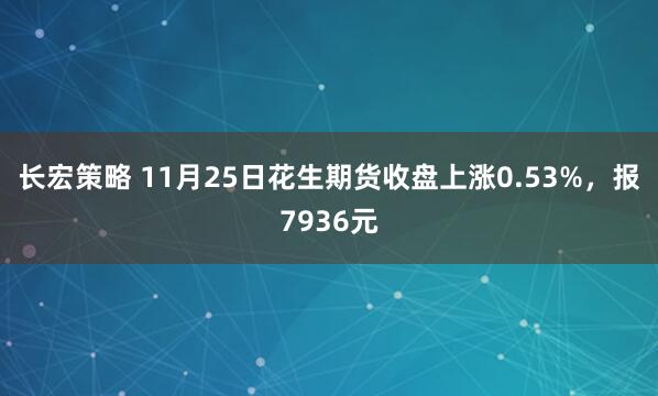 长宏策略 11月25日花生期货收盘上涨0.53%，报7936元