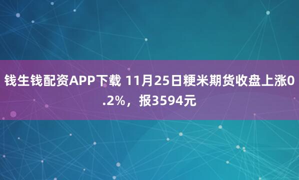钱生钱配资APP下载 11月25日粳米期货收盘上涨0.2%，报3594元