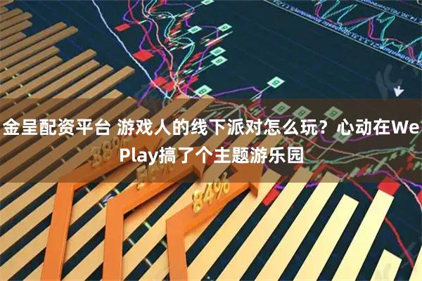 金呈配资平台 游戏人的线下派对怎么玩？心动在WePlay搞了个主题游乐园