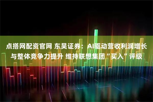 点搭网配资官网 东吴证券:AI驱动营收利润增长与整体竞争力提升 维持联想集团“买入”评级