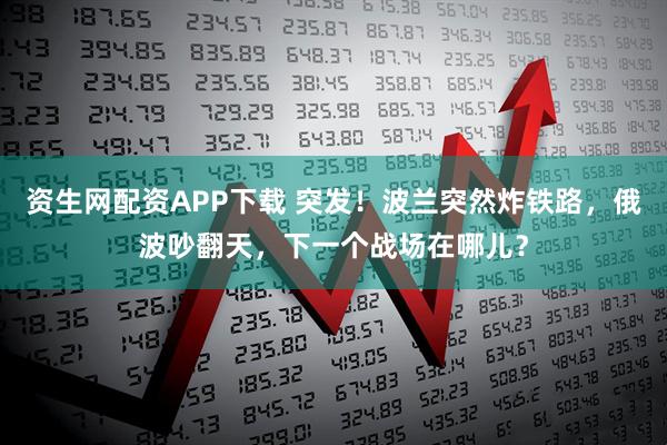 资生网配资APP下载 突发!波兰突然炸铁路,俄波吵翻天,下一个战场在哪儿?