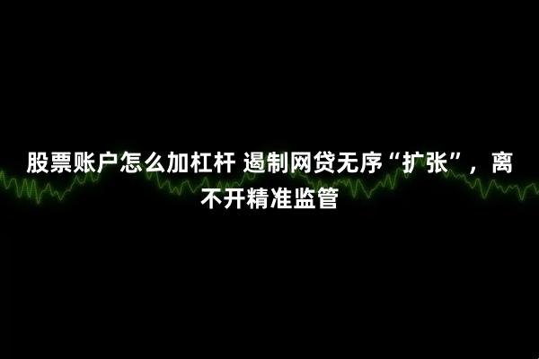 股票账户怎么加杠杆 遏制网贷无序“扩张”,离不开精准监管