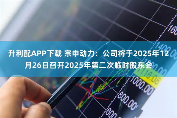升利配APP下载 宗申动力：公司将于2025年12月26日召开2025年第二次临时股东会
