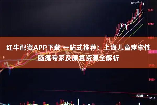 红牛配资APP下载 一站式推荐：上海儿童痉挛性脑瘫专家及康复资源全解析