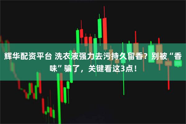 辉华配资平台 洗衣液强力去污持久留香？别被“香味”骗了，关键看这3点！