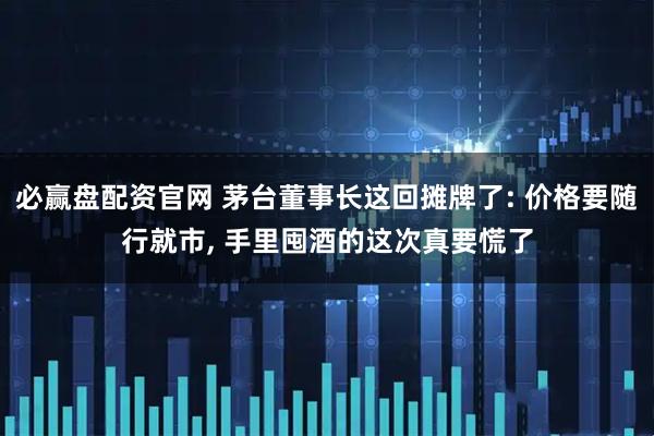 必赢盘配资官网 茅台董事长这回摊牌了: 价格要随行就市, 手里囤酒的这次真要慌了