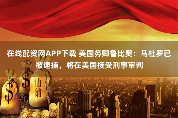 在线配资网APP下载 美国务卿鲁比奥：马杜罗已被逮捕，将在美国接受刑事审判