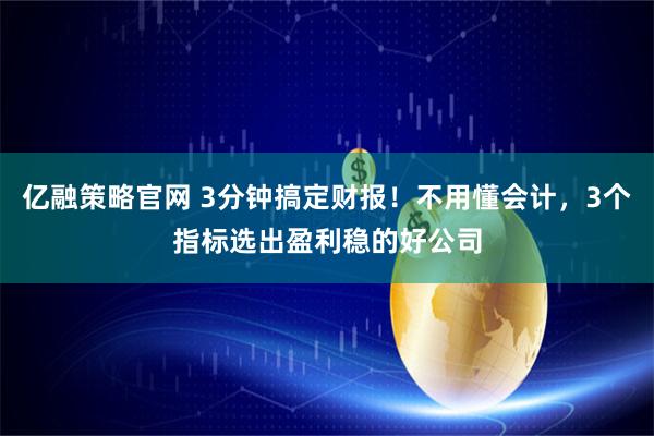亿融策略官网 3分钟搞定财报！不用懂会计，3个指标选出盈利稳的好公司