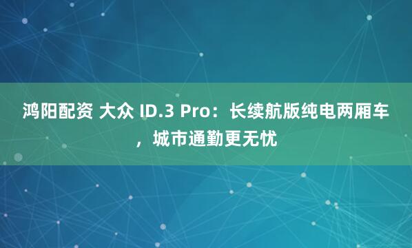 鸿阳配资 大众 ID.3 Pro：长续航版纯电两厢车，城市通勤更无忧