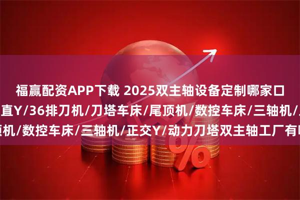 福赢配资APP下载 2025双主轴设备定制哪家口碑好？分析深度解析，直Y/36排刀机/刀塔车床/尾顶机/数控车床/三轴机/正交Y/动力刀塔双主轴工厂有哪些