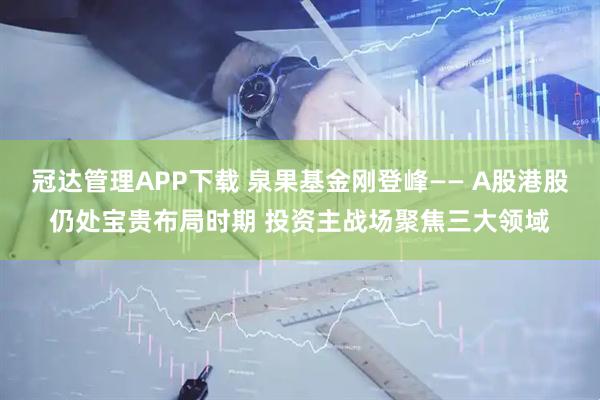 冠达管理APP下载 泉果基金刚登峰—— A股港股仍处宝贵布局时期 投资主战场聚焦三大领域