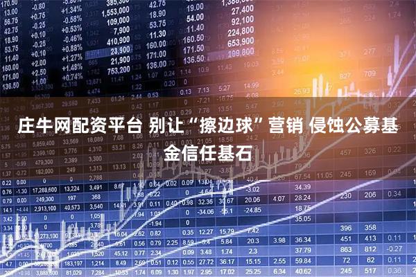 庄牛网配资平台 别让“擦边球”营销 侵蚀公募基金信任基石