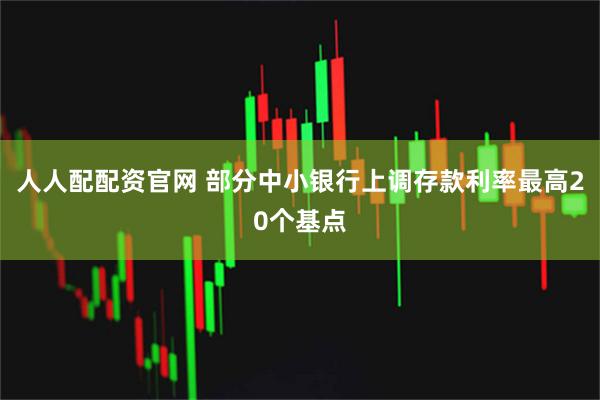 人人配配资官网 部分中小银行上调存款利率最高20个基点