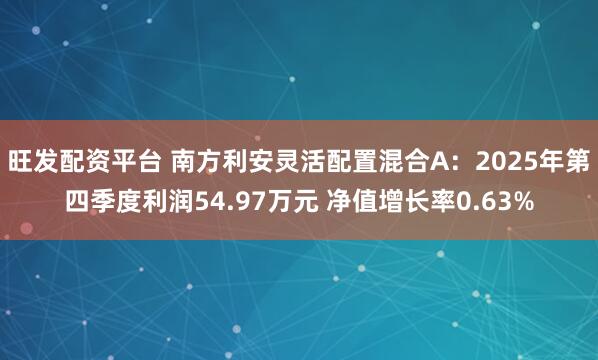 旺发配资平台 南方利安灵活配置混合A：2025年第四季度利润54.97万元 净值增长率0.63%