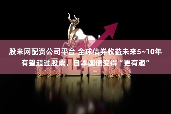 股米网配资公司平台 全球债券收益未来5~10年有望超过股票，日本国债变得“更有趣”