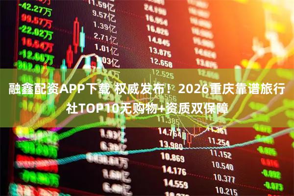融鑫配资APP下载 权威发布！2026重庆靠谱旅行社TOP10无购物+资质双保障