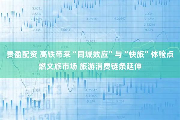 贵盈配资 高铁带来“同城效应”与“快旅”体验点燃文旅市场 旅游消费链条延伸