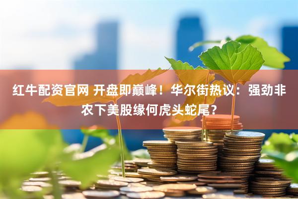 红牛配资官网 开盘即巅峰！华尔街热议：强劲非农下美股缘何虎头蛇尾？