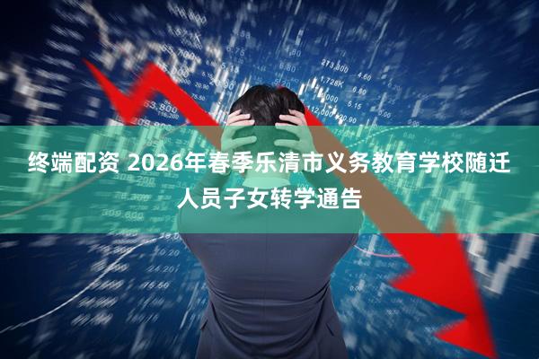 终端配资 2026年春季乐清市义务教育学校随迁人员子女转学通告