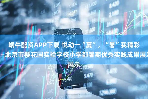 蜗牛配资APP下载 悦动一“夏”，“暑”我精彩——北京市樱花园实验学校小学部暑期优秀实践成果展示