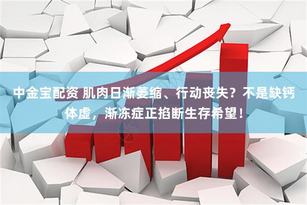 中金宝配资 肌肉日渐萎缩、行动丧失？不是缺钙体虚，渐冻症正掐断生存希望！