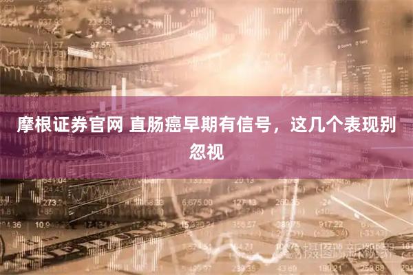 摩根证券官网 直肠癌早期有信号，这几个表现别忽视