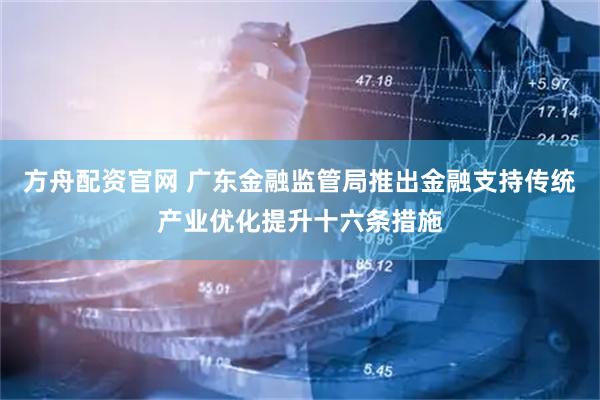 方舟配资官网 广东金融监管局推出金融支持传统产业优化提升十六条措施