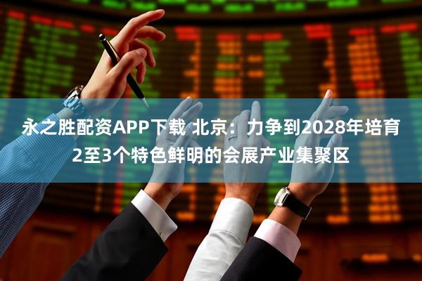 永之胜配资APP下载 北京：力争到2028年培育2至3个特色鲜明的会展产业集聚区