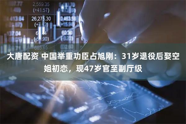 大唐配资 中国举重功臣占旭刚：31岁退役后娶空姐初恋，现47岁官至副厅级