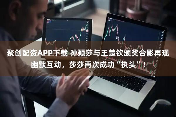 聚创配资APP下载 孙颖莎与王楚钦颁奖合影再现幽默互动，莎莎再次成功“执头”！