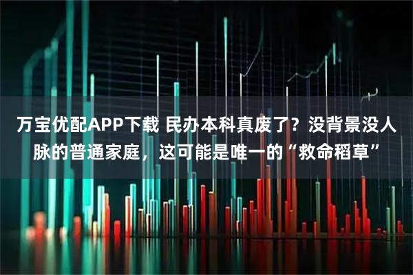 万宝优配APP下载 民办本科真废了？没背景没人脉的普通家庭，这可能是唯一的“救命稻草”