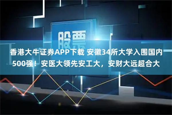 香港大牛证券APP下载 安徽34所大学入围国内500强！安医大领先安工大，安财大远超合大