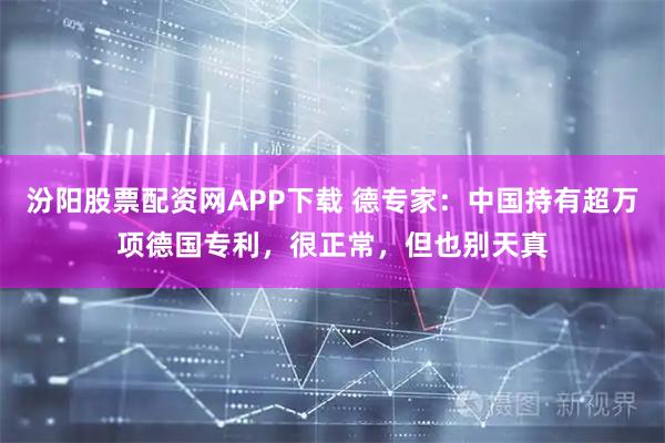 汾阳股票配资网APP下载 德专家：中国持有超万项德国专利，很正常，但也别天真