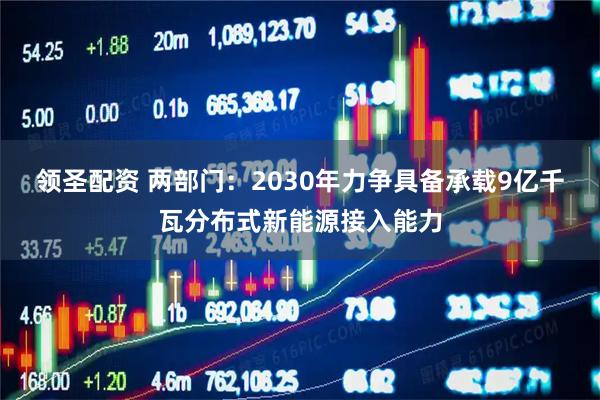 领圣配资 两部门：2030年力争具备承载9亿千瓦分布式新能源接入能力