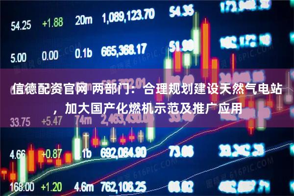 信德配资官网 两部门：合理规划建设天然气电站，加大国产化燃机示范及推广应用