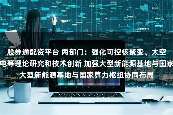股券通配资平台 两部门：强化可控核聚变、太空电站、高温超导输电等理论研究和技术创新 加强大型新能源基地与国家算力枢纽协同布局