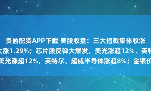 贵盈配资APP下载 美股收盘：三大指数集体收涨，纳指拉升超300点大涨1.29%；芯片股反弹大爆发，美光涨超12%，英特尔、超威半导体涨超8%；金银价明显上涨